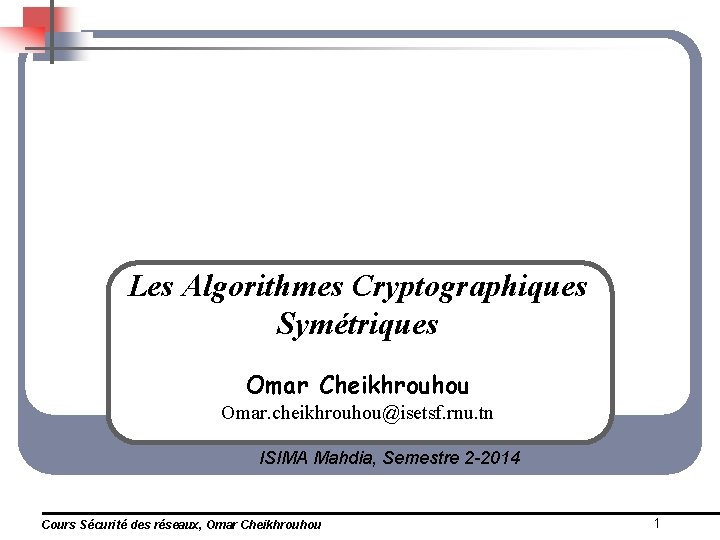 Les Algorithmes Cryptographiques Symétriques Omar Cheikhrouhou Omar. cheikhrouhou@isetsf. rnu. tn ISIMA Mahdia, Semestre 2