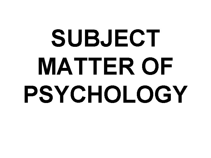 SUBJECT MATTER OF PSYCHOLOGY 