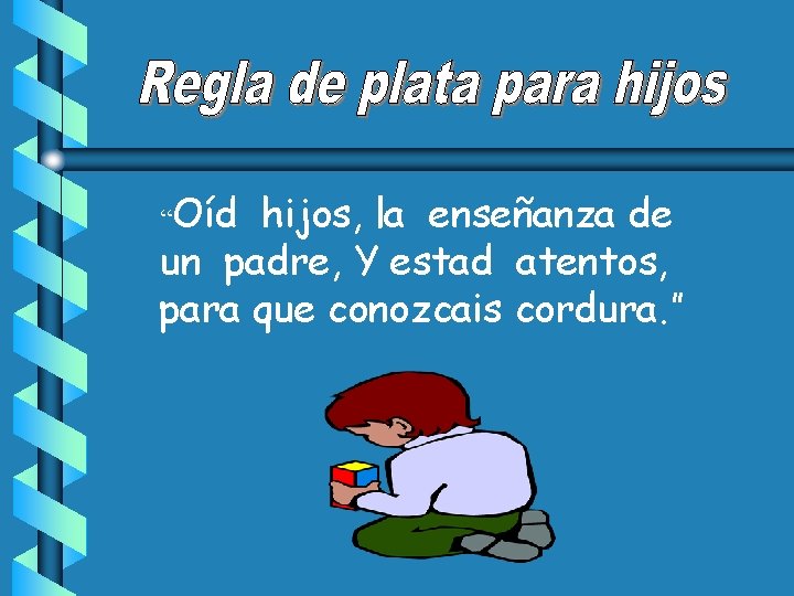 “Oíd hijos, la enseñanza de un padre, Y estad atentos, para que conozcais cordura.