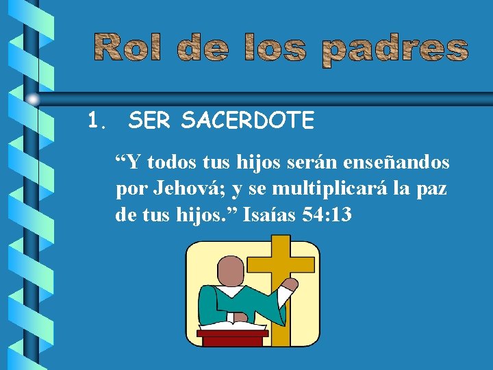 1. SER SACERDOTE “Y todos tus hijos serán enseñandos por Jehová; y se multiplicará