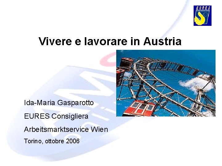 Vivere e lavorare in Austria Ida-Maria Gasparotto EURES Consigliera Arbeitsmarktservice Wien Torino, ottobre 2006