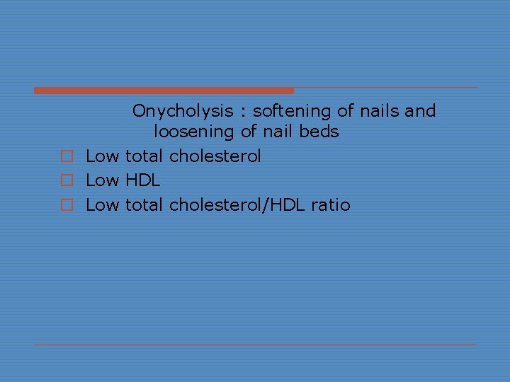 Onycholysis : softening of nails and loosening of nail beds o Low total cholesterol