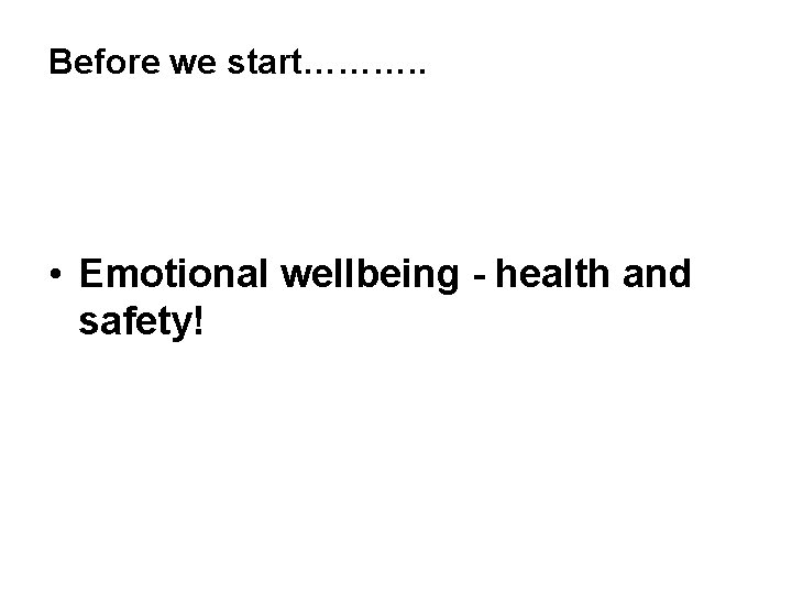 Before we start………. . • Emotional wellbeing - health and safety! 