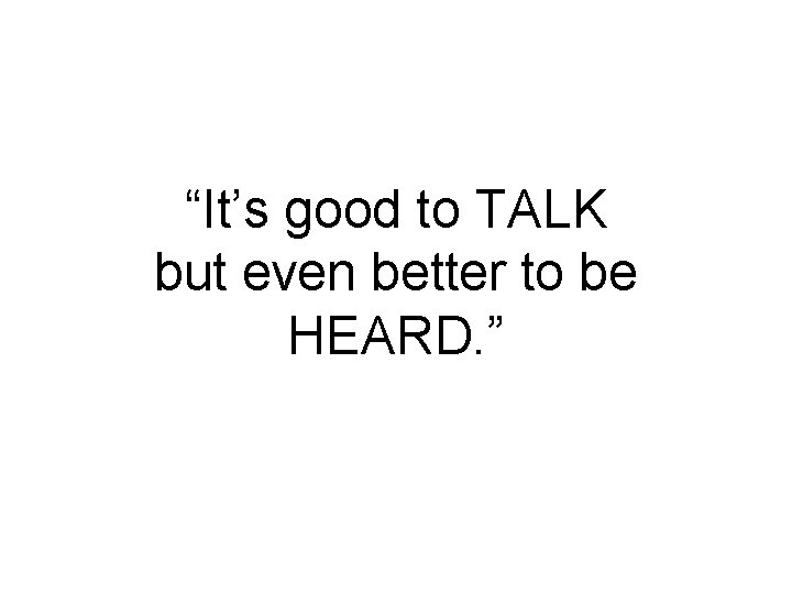 “It’s good to TALK but even better to be HEARD. ” “It’s good to TALK but even better to be HEARD. ”