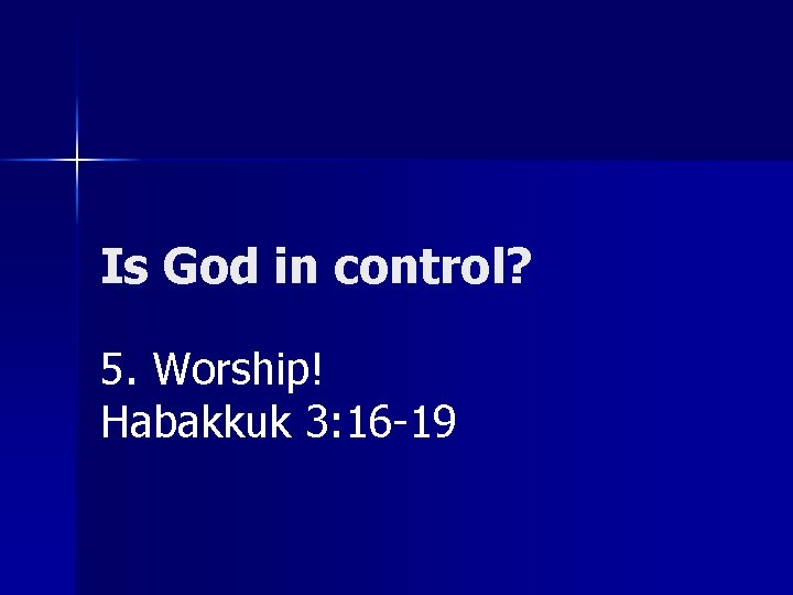 Is God in control? 5. Worship! Habakkuk 3: 16 -19 