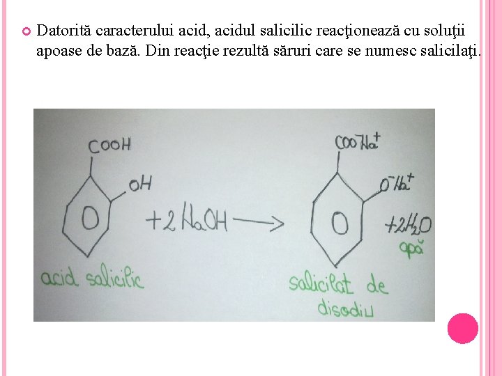  Datorită caracterului acid, acidul salicilic reacţionează cu soluţii apoase de bază. Din reacţie