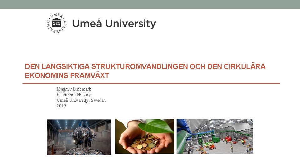 DEN LÅNGSIKTIGA STRUKTUROMVANDLINGEN OCH DEN CIRKULÄRA EKONOMINS FRAMVÄXT Magnus Lindmark Economic History Umeå University,