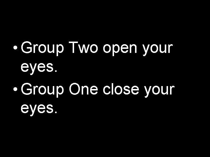  • Group Two open your eyes. • Group One close your eyes. 