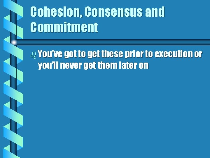 Cohesion, Consensus and Commitment b You’ve got to get these prior to execution or