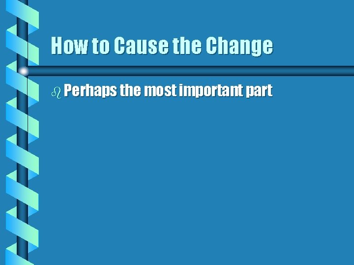 How to Cause the Change b Perhaps the most important part 