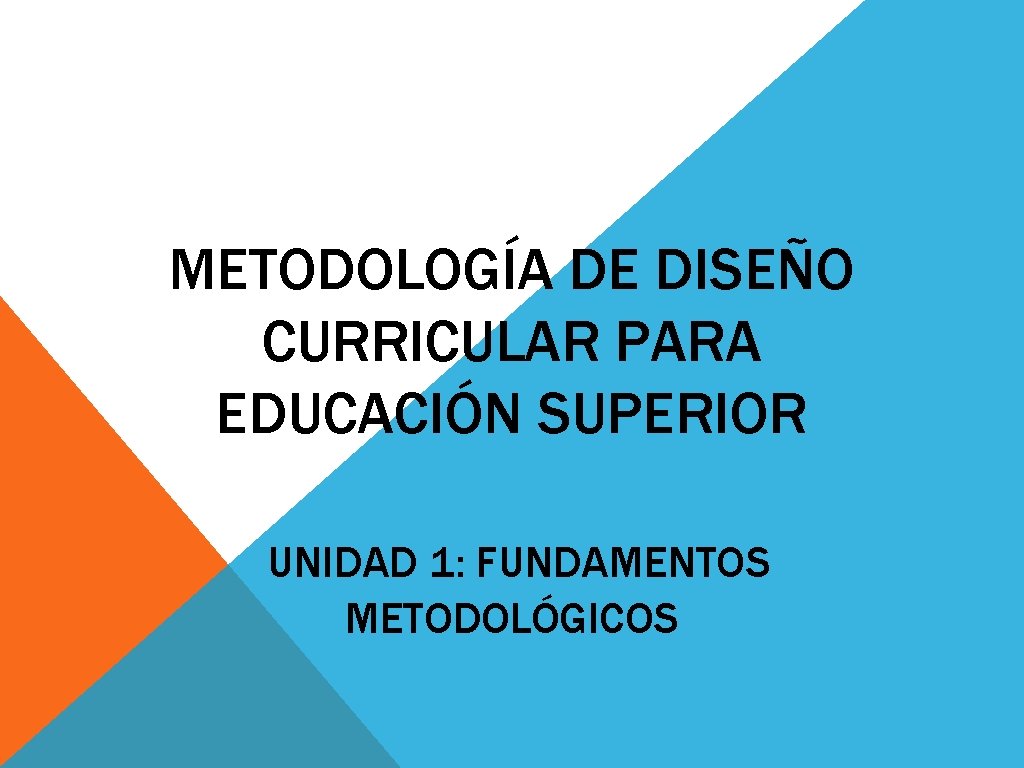 METODOLOGÍA DE DISEÑO CURRICULAR PARA EDUCACIÓN SUPERIOR UNIDAD 1: FUNDAMENTOS METODOLÓGICOS 