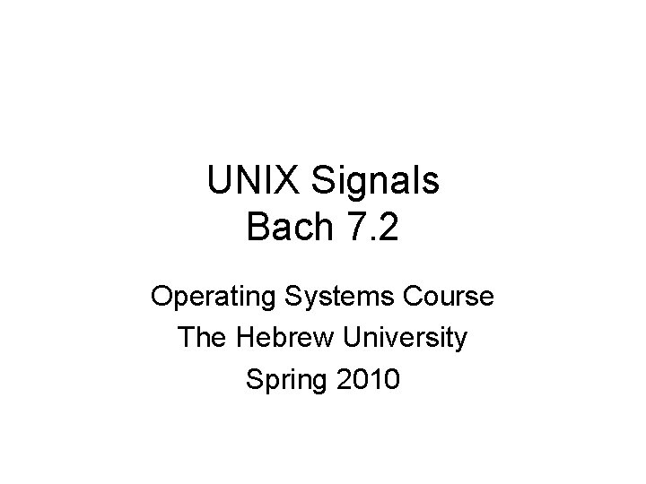UNIX Signals Bach 7. 2 Operating Systems Course The Hebrew University Spring 2010 