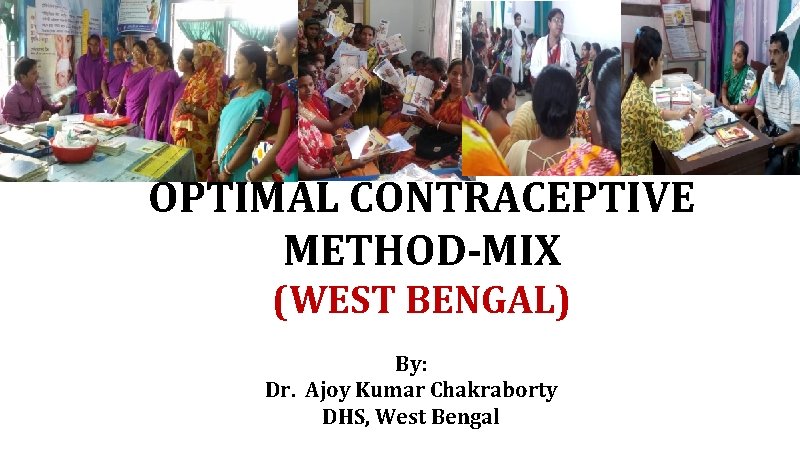 OPTIMAL CONTRACEPTIVE METHOD-MIX (WEST BENGAL) By: Dr. Ajoy Kumar Chakraborty DHS, West Bengal 