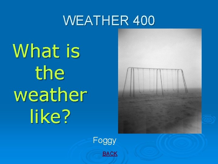WEATHER 400 What is the weather like? Foggy BACK 