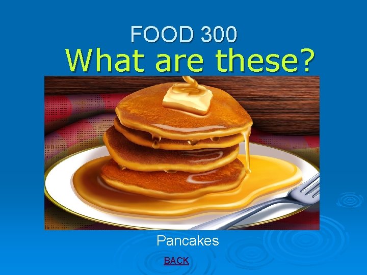 FOOD 300 What are these? Pancakes BACK 