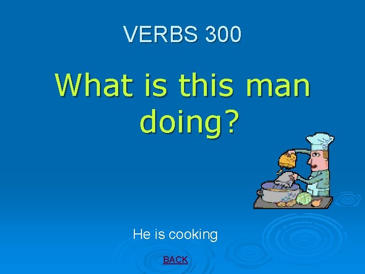 VERBS 300 What is this man doing? He is cooking BACK 