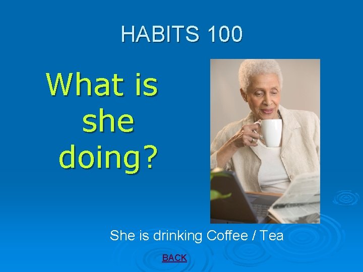 HABITS 100 What is she doing? She is drinking Coffee / Tea BACK 