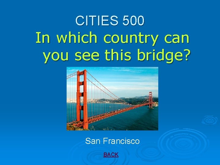 CITIES 500 In which country can you see this bridge? San Francisco BACK 