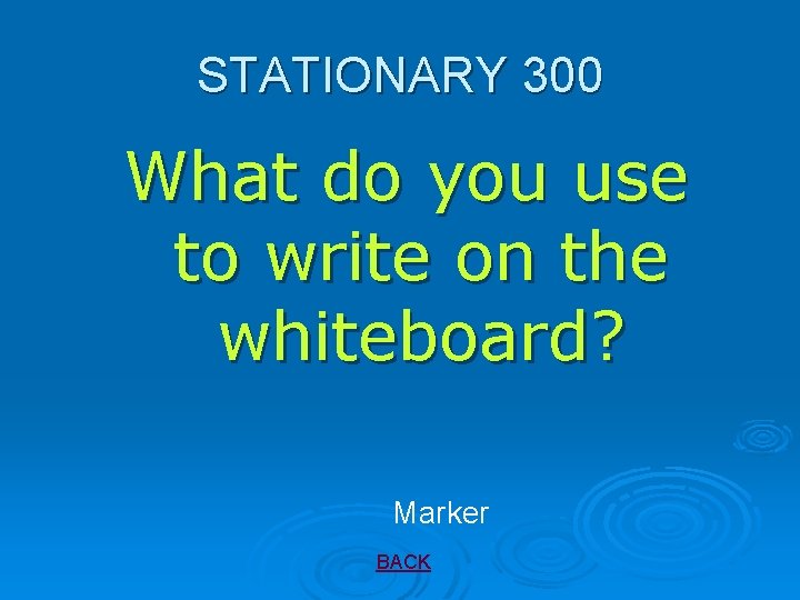STATIONARY 300 What do you use to write on the whiteboard? Marker BACK 