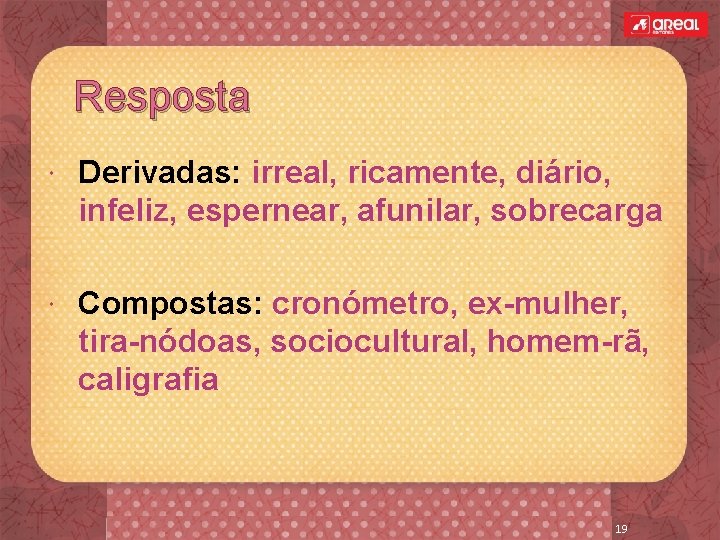 Resposta Derivadas: irreal, ricamente, diário, infeliz, espernear, afunilar, sobrecarga Compostas: cronómetro, ex-mulher, tira-nódoas, sociocultural,