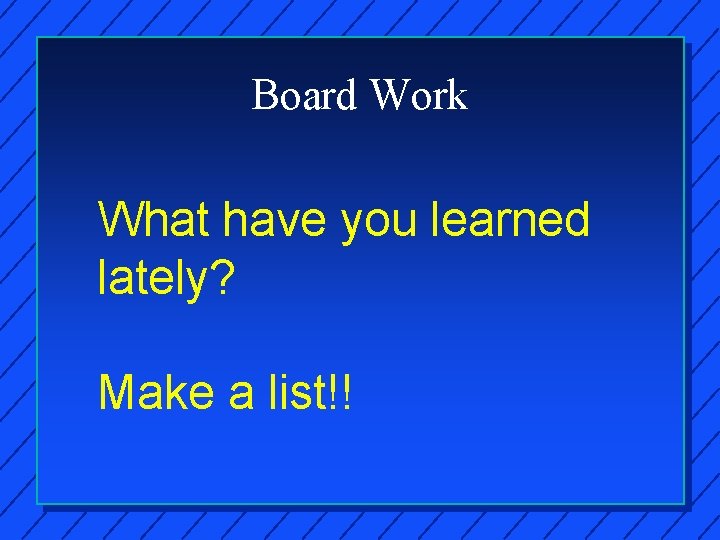 Board Work What have you learned lately? Make a list!! 