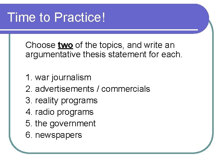 Time to Practice! Choose two of the topics, and write an argumentative thesis statement Time to Practice! Choose two of the topics, and write an argumentative thesis statement