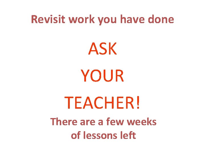 Revisit work you have done ASK YOUR TEACHER! There a few weeks of lessons