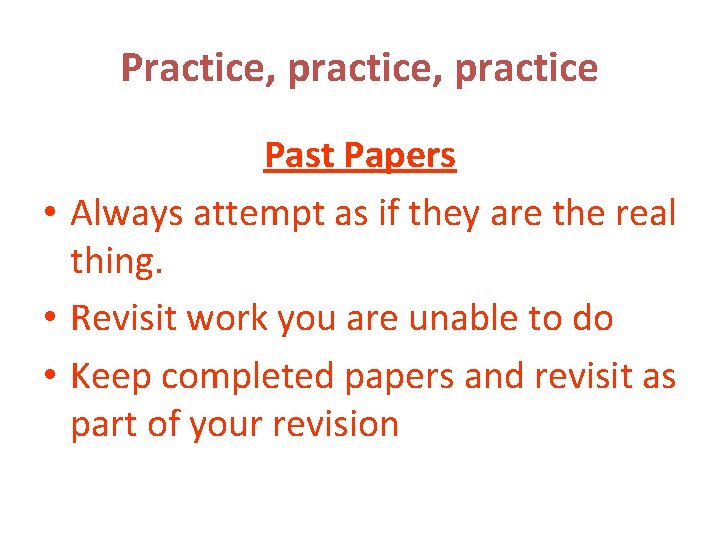 Practice, practice Past Papers • Always attempt as if they are the real thing.