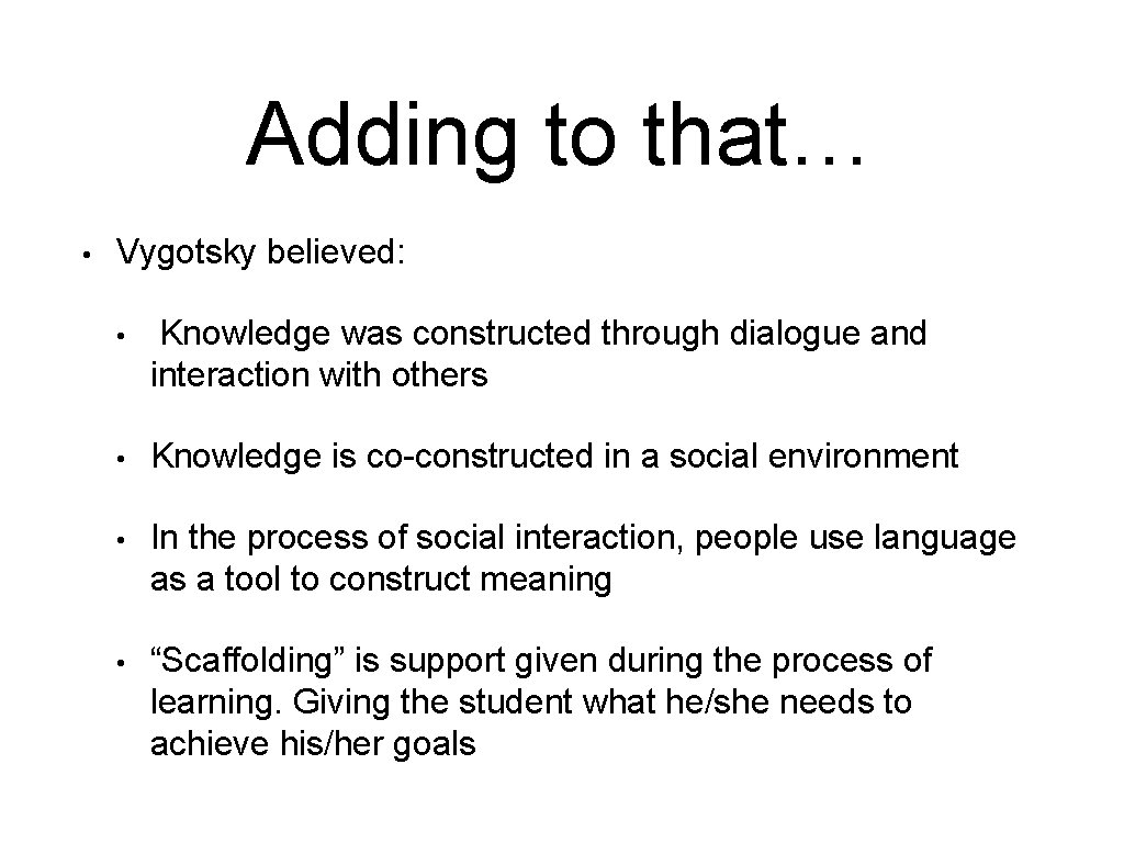 Adding to that… • Vygotsky believed: • Knowledge was constructed through dialogue and interaction