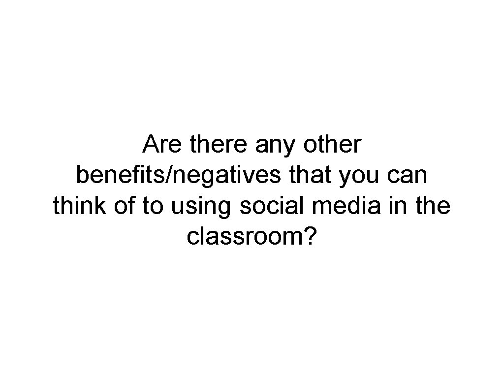 Are there any other benefits/negatives that you can think of to using social media