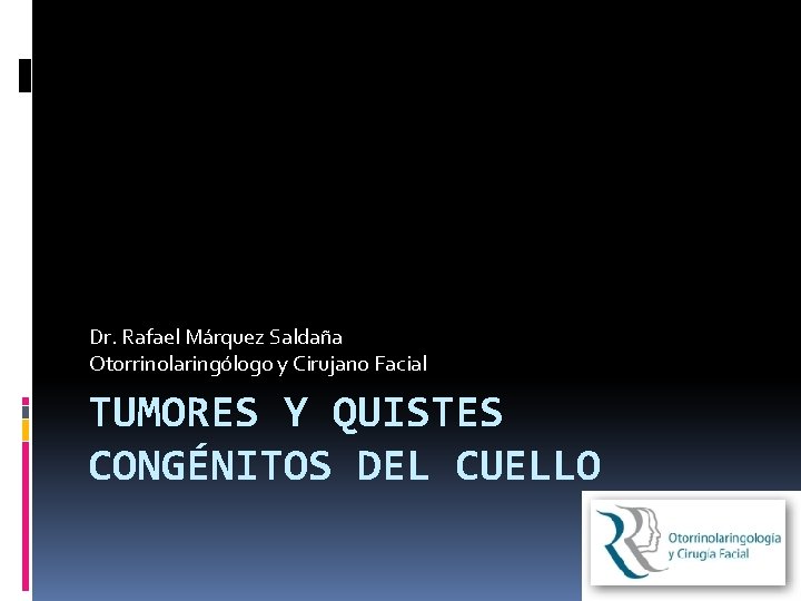 Dr. Rafael Márquez Saldaña Otorrinolaringólogo y Cirujano Facial TUMORES Y QUISTES CONGÉNITOS DEL CUELLO