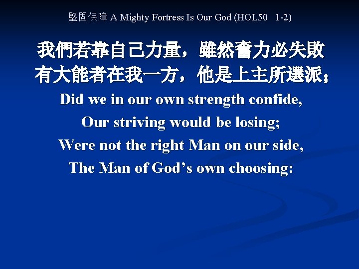 堅固保障 A Mighty Fortress Is Our God (HOL 50 1 -2) 我們若靠自己力量，雖然奮力必失敗 有大能者在我一方，他是上主所選派； Did