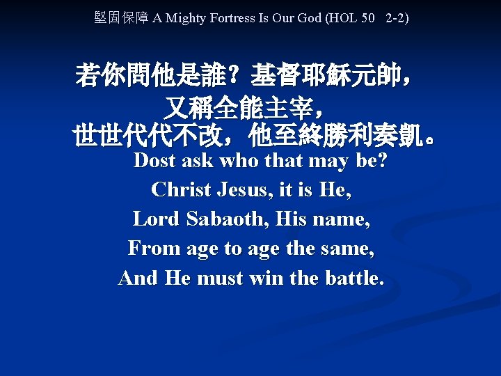 堅固保障 A Mighty Fortress Is Our God (HOL 50 2 -2) 若你問他是誰？基督耶穌元帥， 又稱全能主宰， 世世代代不改，他至終勝利奏凱。