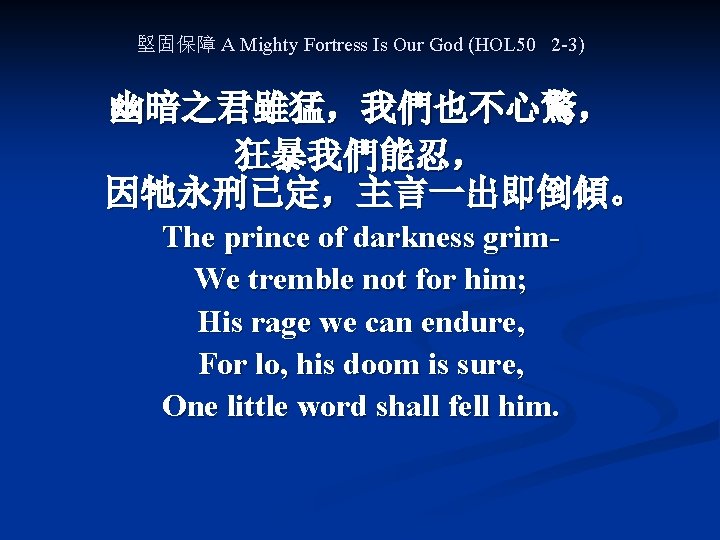 堅固保障 A Mighty Fortress Is Our God (HOL 50 2 -3) 幽暗之君雖猛，我們也不心驚， 狂暴我們能忍， 因牠永刑已定，主言一出即倒傾。