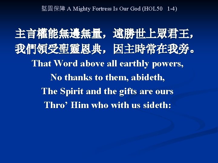 堅固保障 A Mighty Fortress Is Our God (HOL 50 1 -4) 主言權能無邊無量，遠勝世上眾君王， 我們領受聖靈恩典，因主時常在我旁。 That