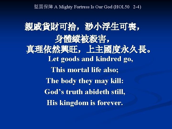 堅固保障 A Mighty Fortress Is Our God (HOL 50 2 -4) 親戚貨財可捨，渺小浮生可喪， 身體縱被殺害， 真理依然興旺，上主國度永久長。