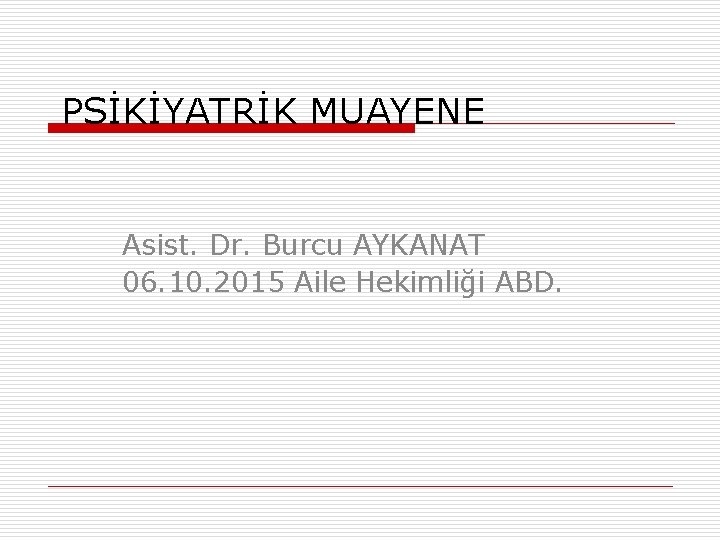 PSİKİYATRİK MUAYENE Asist. Dr. Burcu AYKANAT 06. 10. 2015 Aile Hekimliği ABD. 