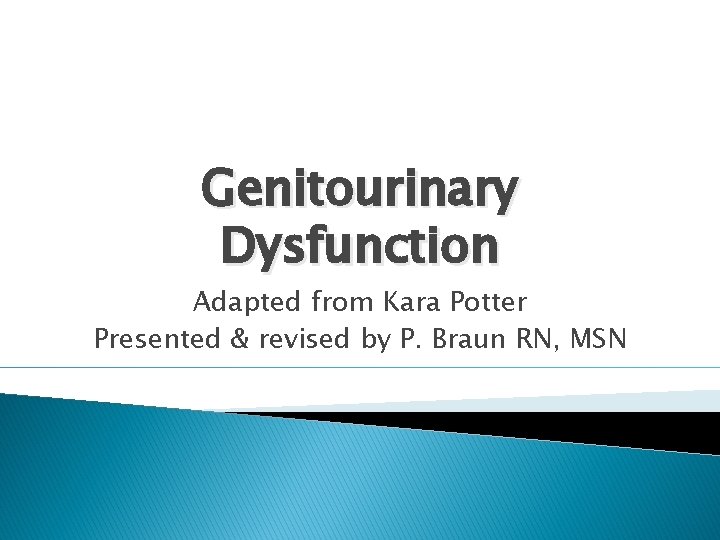 Genitourinary Dysfunction Adapted from Kara Potter Presented & revised by P. Braun RN, MSN