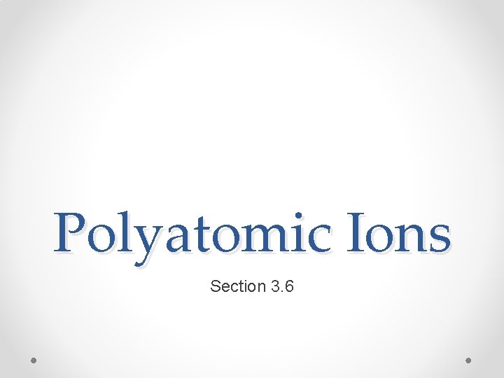Polyatomic Ions Section 3. 6 