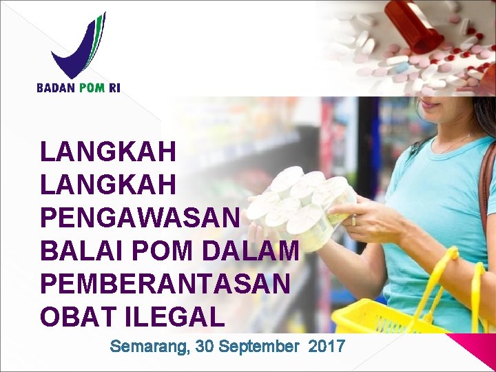 LANGKAH PENGAWASAN BALAI POM DALAM PEMBERANTASAN OBAT ILEGAL Semarang, 30 September 2017 