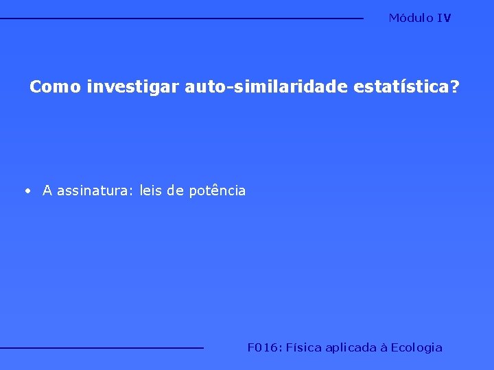 Módulo IV Como investigar auto-similaridade estatística? • A assinatura: leis de potência F 016: