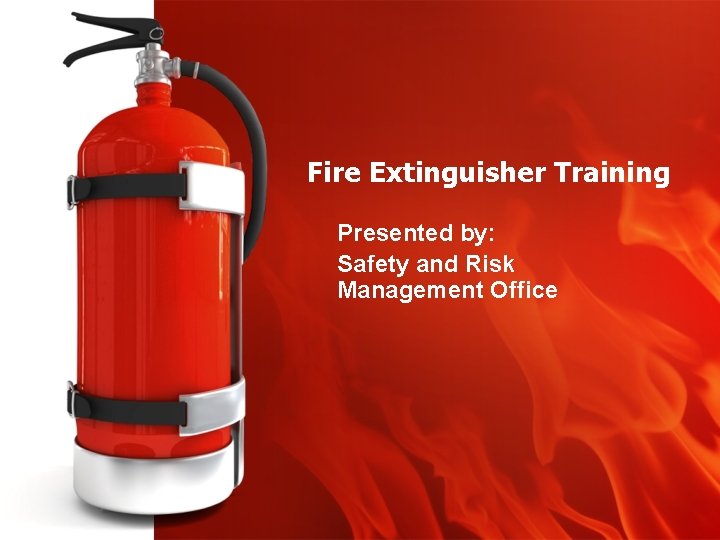 Fire Extinguisher Training Presented by: Safety and Risk Management Office 