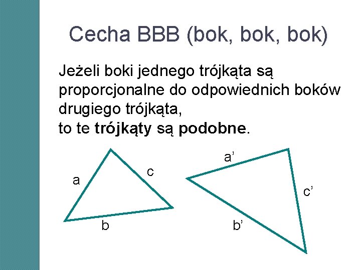 Cecha BBB (bok, bok) Jeżeli boki jednego trójkąta są proporcjonalne do odpowiednich boków drugiego Cecha BBB (bok, bok) Jeżeli boki jednego trójkąta są proporcjonalne do odpowiednich boków drugiego