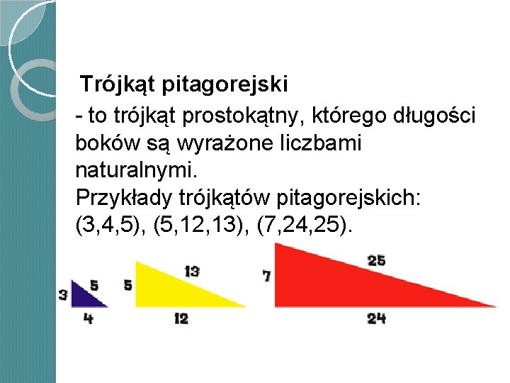 Trójkąt pitagorejski - to trójkąt prostokątny, którego długości boków są wyrażone liczbami naturalnymi. Przykłady Trójkąt pitagorejski - to trójkąt prostokątny, którego długości boków są wyrażone liczbami naturalnymi. Przykłady