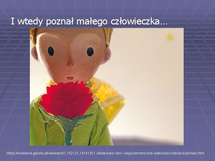 I wtedy poznał małego człowieczka… https: //weekend. gazeta. pl/weekend/1, 152121, 19141911, oblatywacz-serc-i-jego-demoniczna-asteroida-historia-burzliwej. html I wtedy poznał małego człowieczka… https: //weekend. gazeta. pl/weekend/1, 152121, 19141911, oblatywacz-serc-i-jego-demoniczna-asteroida-historia-burzliwej. html