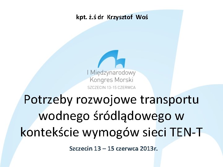 kpt. ż. ś dr Krzysztof Woś Potrzeby rozwojowe transportu wodnego śródlądowego w kontekście wymogów