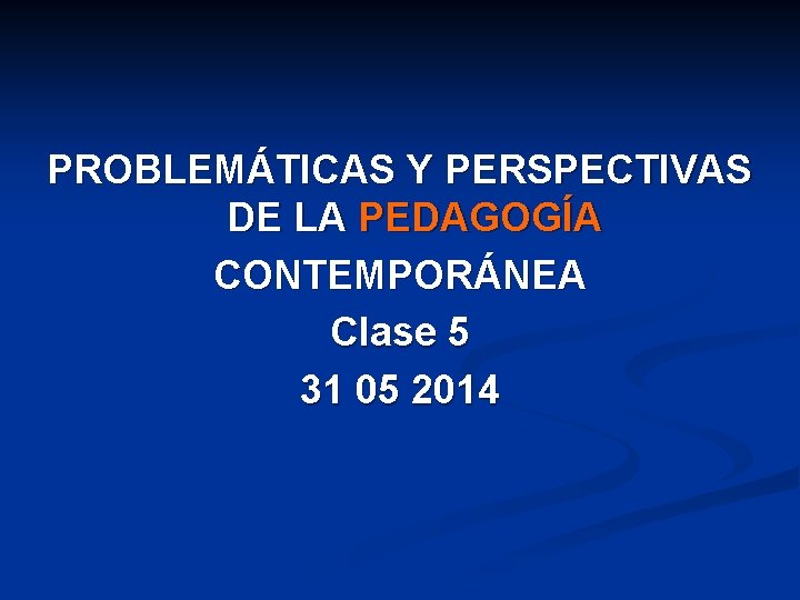 PROBLEMÁTICAS Y PERSPECTIVAS DE LA PEDAGOGÍA CONTEMPORÁNEA Clase 5 31 05 2014 