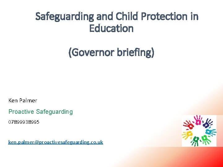 Safeguarding and Child Protection in Education (Governor briefing) Ken Palmer Proactive Safeguarding 07899938995 ken.