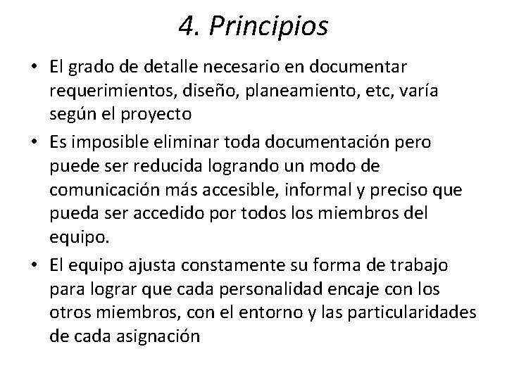 4. Principios • El grado de detalle necesario en documentar requerimientos, diseño, planeamiento, etc,