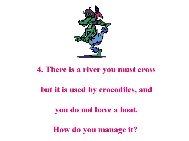 4. There is a river you must cross but it is used by crocodiles,